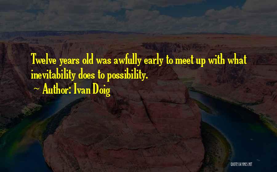 Ivan Doig Quotes: Twelve Years Old Was Awfully Early To Meet Up With What Inevitability Does To Possibility.