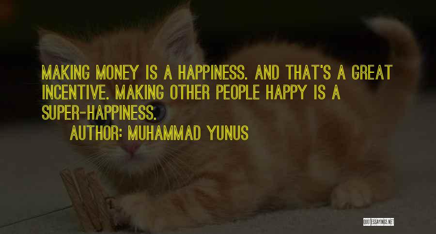 Muhammad Yunus Quotes: Making Money Is A Happiness. And That's A Great Incentive. Making Other People Happy Is A Super-happiness.