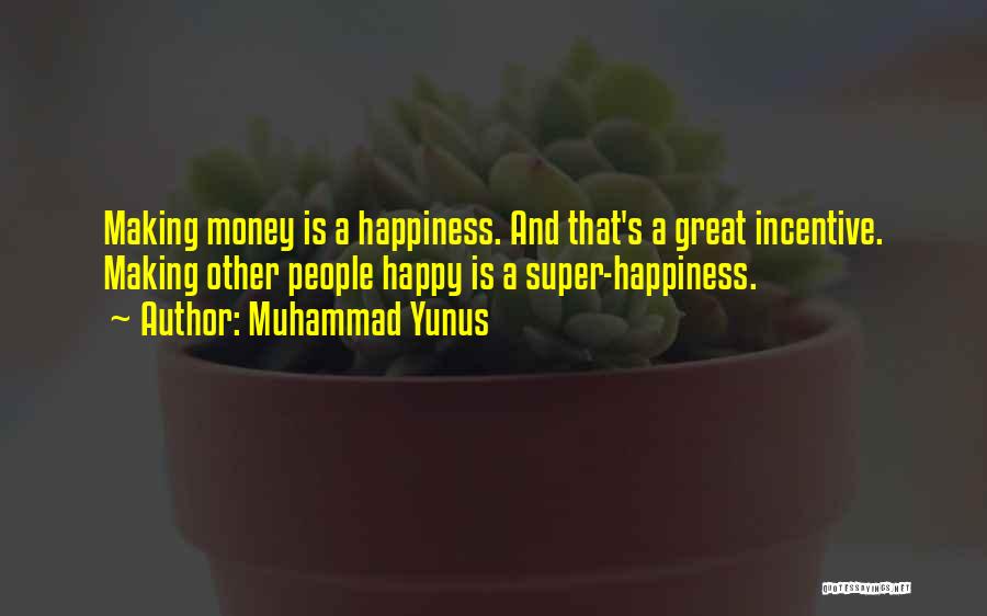 Muhammad Yunus Quotes: Making Money Is A Happiness. And That's A Great Incentive. Making Other People Happy Is A Super-happiness.