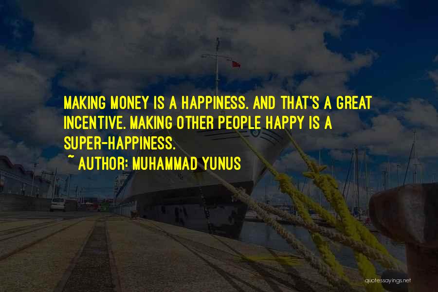 Muhammad Yunus Quotes: Making Money Is A Happiness. And That's A Great Incentive. Making Other People Happy Is A Super-happiness.