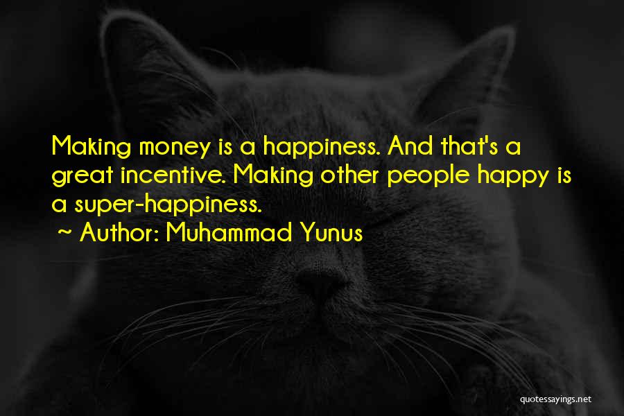 Muhammad Yunus Quotes: Making Money Is A Happiness. And That's A Great Incentive. Making Other People Happy Is A Super-happiness.