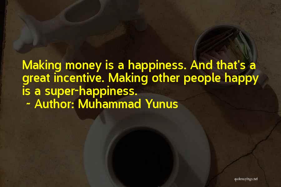 Muhammad Yunus Quotes: Making Money Is A Happiness. And That's A Great Incentive. Making Other People Happy Is A Super-happiness.