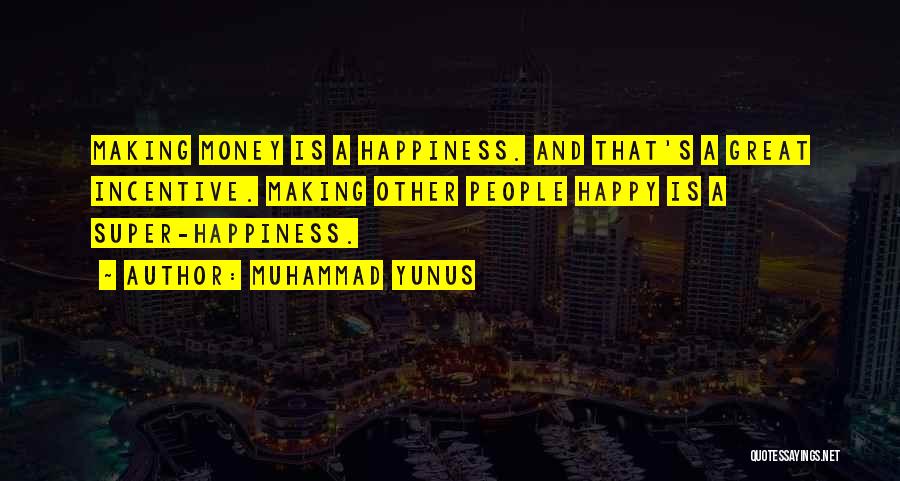 Muhammad Yunus Quotes: Making Money Is A Happiness. And That's A Great Incentive. Making Other People Happy Is A Super-happiness.