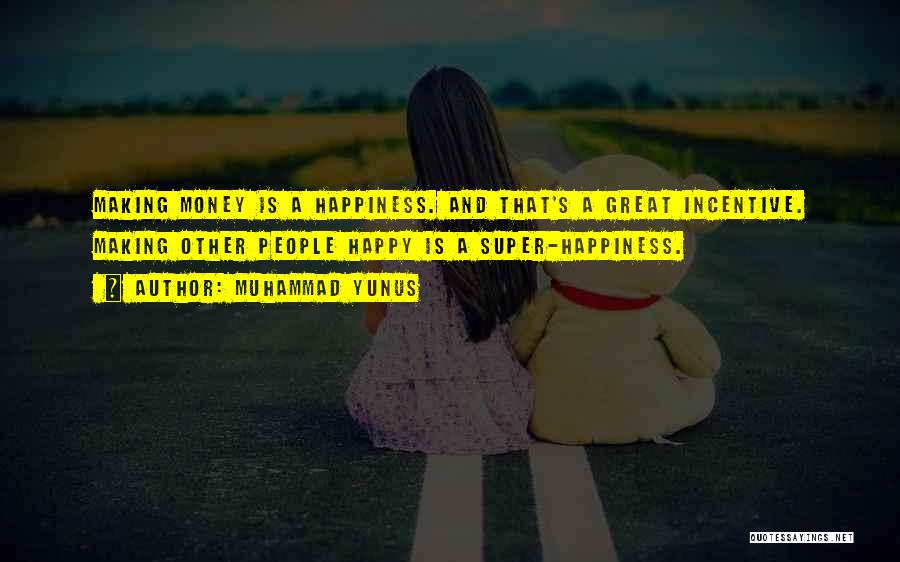 Muhammad Yunus Quotes: Making Money Is A Happiness. And That's A Great Incentive. Making Other People Happy Is A Super-happiness.