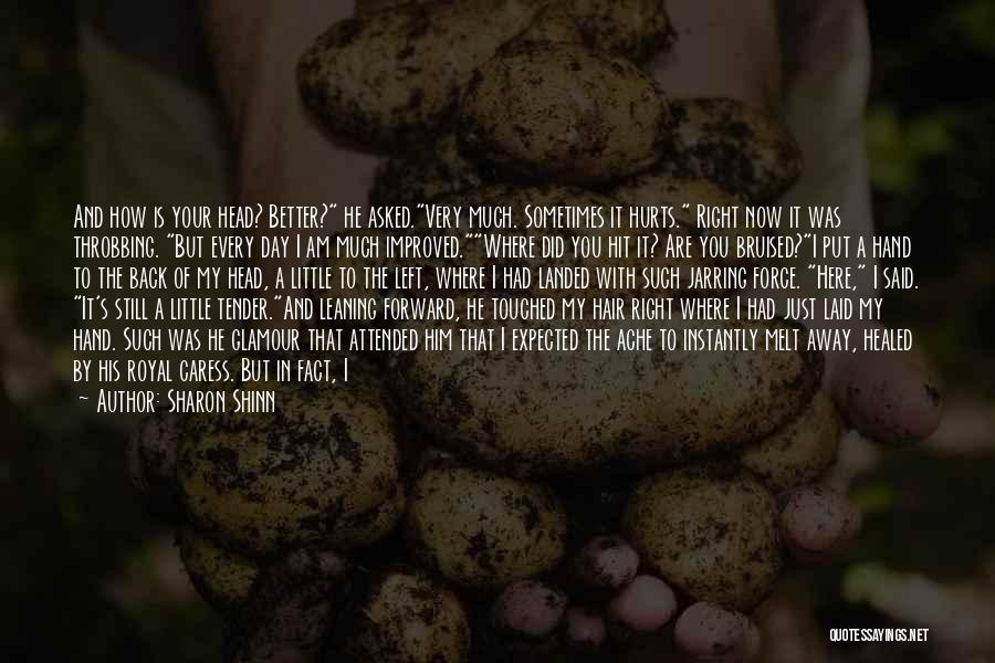 Sharon Shinn Quotes: And How Is Your Head? Better? He Asked.very Much. Sometimes It Hurts. Right Now It Was Throbbing. But Every Day