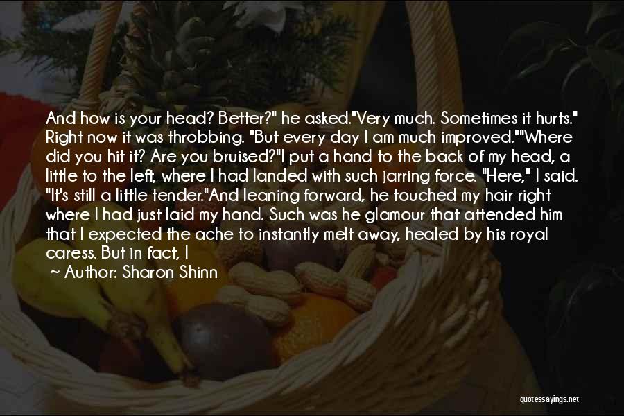 Sharon Shinn Quotes: And How Is Your Head? Better? He Asked.very Much. Sometimes It Hurts. Right Now It Was Throbbing. But Every Day