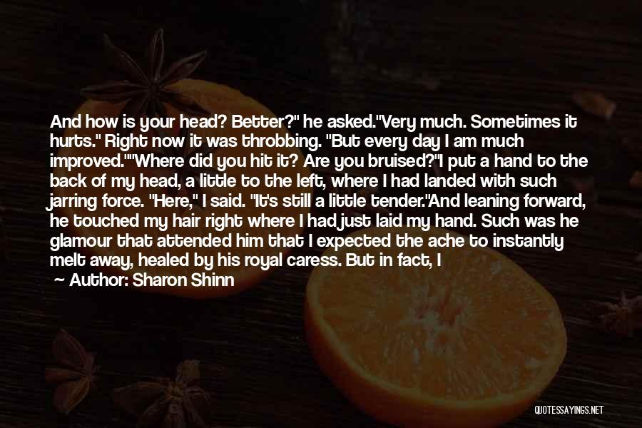 Sharon Shinn Quotes: And How Is Your Head? Better? He Asked.very Much. Sometimes It Hurts. Right Now It Was Throbbing. But Every Day