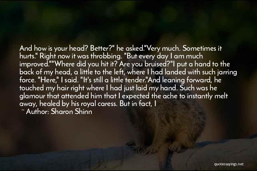 Sharon Shinn Quotes: And How Is Your Head? Better? He Asked.very Much. Sometimes It Hurts. Right Now It Was Throbbing. But Every Day