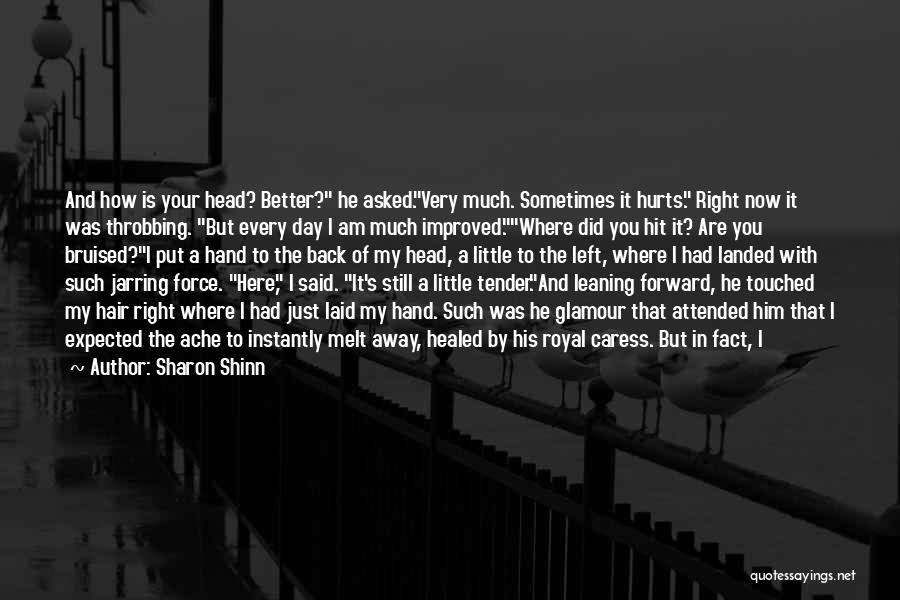 Sharon Shinn Quotes: And How Is Your Head? Better? He Asked.very Much. Sometimes It Hurts. Right Now It Was Throbbing. But Every Day
