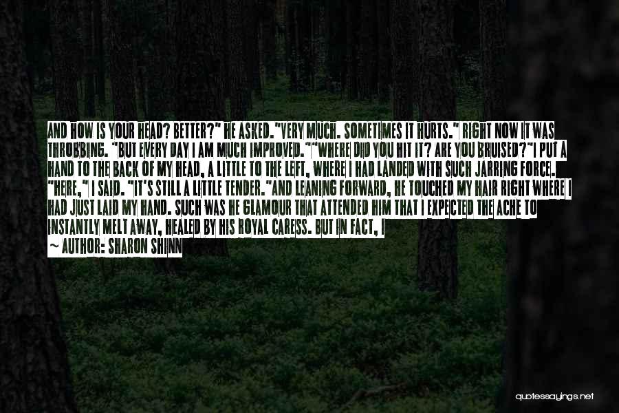 Sharon Shinn Quotes: And How Is Your Head? Better? He Asked.very Much. Sometimes It Hurts. Right Now It Was Throbbing. But Every Day