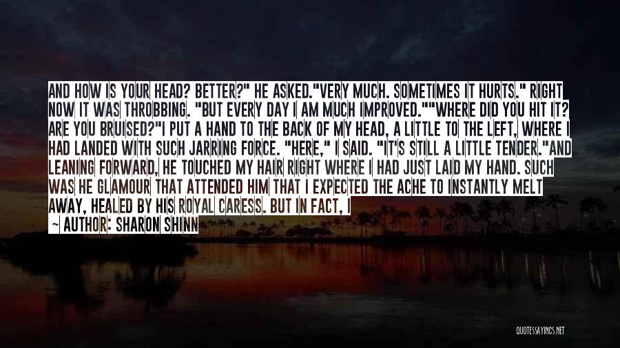 Sharon Shinn Quotes: And How Is Your Head? Better? He Asked.very Much. Sometimes It Hurts. Right Now It Was Throbbing. But Every Day