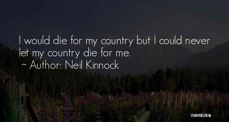 Neil Kinnock Quotes: I Would Die For My Country But I Could Never Let My Country Die For Me.