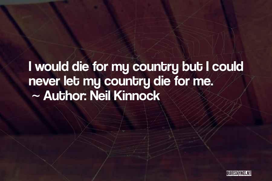 Neil Kinnock Quotes: I Would Die For My Country But I Could Never Let My Country Die For Me.