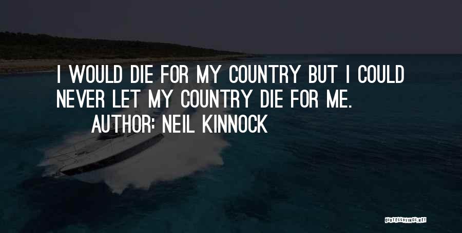 Neil Kinnock Quotes: I Would Die For My Country But I Could Never Let My Country Die For Me.