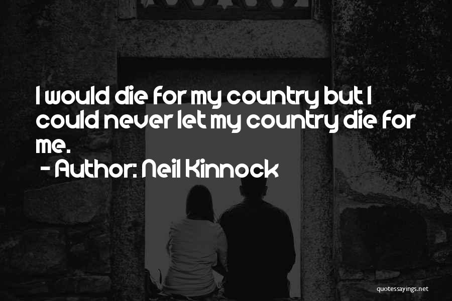 Neil Kinnock Quotes: I Would Die For My Country But I Could Never Let My Country Die For Me.