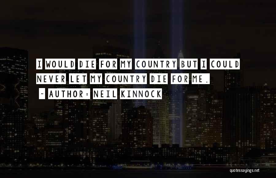 Neil Kinnock Quotes: I Would Die For My Country But I Could Never Let My Country Die For Me.