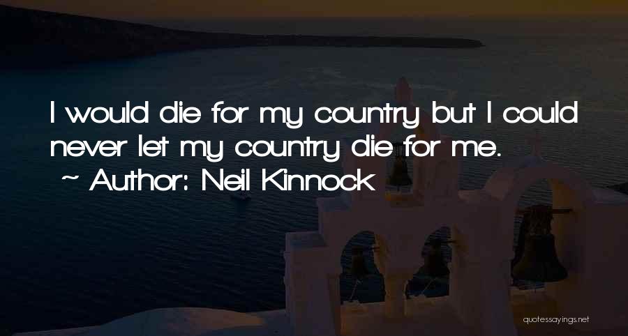 Neil Kinnock Quotes: I Would Die For My Country But I Could Never Let My Country Die For Me.