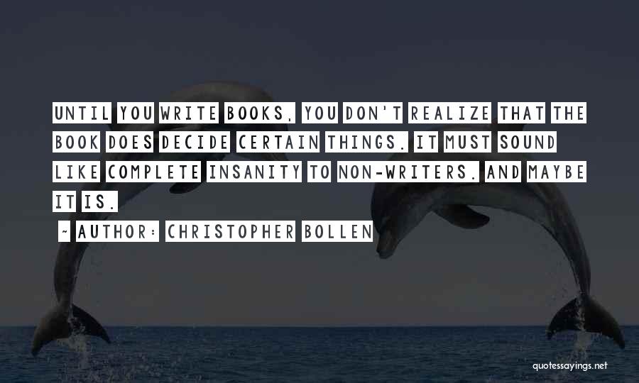 Christopher Bollen Quotes: Until You Write Books, You Don't Realize That The Book Does Decide Certain Things. It Must Sound Like Complete Insanity