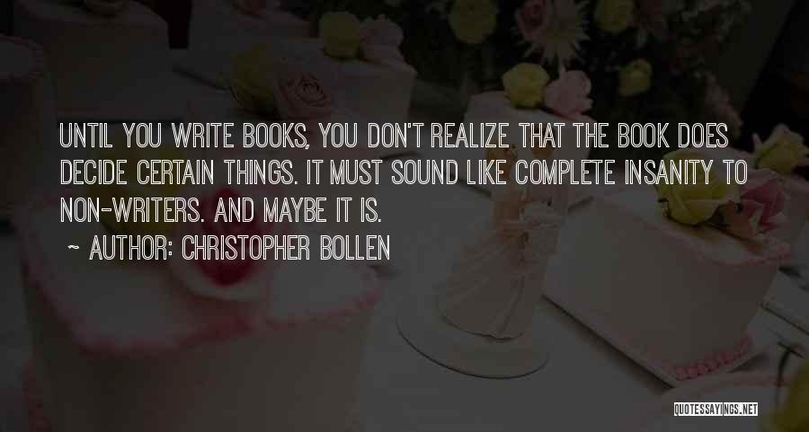 Christopher Bollen Quotes: Until You Write Books, You Don't Realize That The Book Does Decide Certain Things. It Must Sound Like Complete Insanity