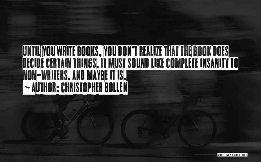 Christopher Bollen Quotes: Until You Write Books, You Don't Realize That The Book Does Decide Certain Things. It Must Sound Like Complete Insanity