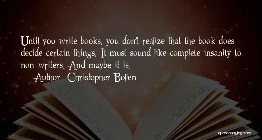 Christopher Bollen Quotes: Until You Write Books, You Don't Realize That The Book Does Decide Certain Things. It Must Sound Like Complete Insanity