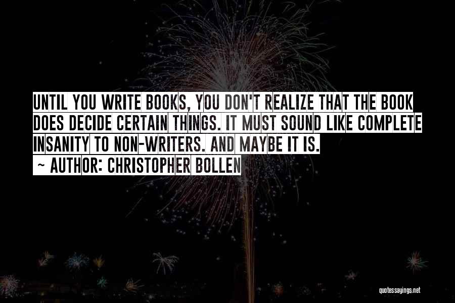 Christopher Bollen Quotes: Until You Write Books, You Don't Realize That The Book Does Decide Certain Things. It Must Sound Like Complete Insanity