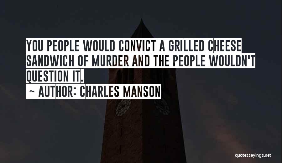 Charles Manson Quotes: You People Would Convict A Grilled Cheese Sandwich Of Murder And The People Wouldn't Question It.