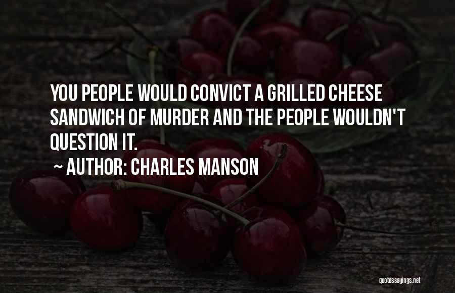 Charles Manson Quotes: You People Would Convict A Grilled Cheese Sandwich Of Murder And The People Wouldn't Question It.