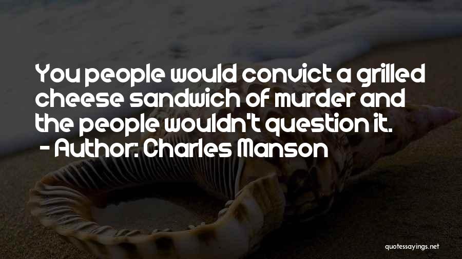 Charles Manson Quotes: You People Would Convict A Grilled Cheese Sandwich Of Murder And The People Wouldn't Question It.