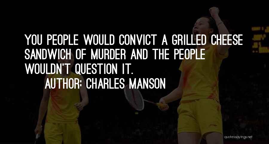 Charles Manson Quotes: You People Would Convict A Grilled Cheese Sandwich Of Murder And The People Wouldn't Question It.