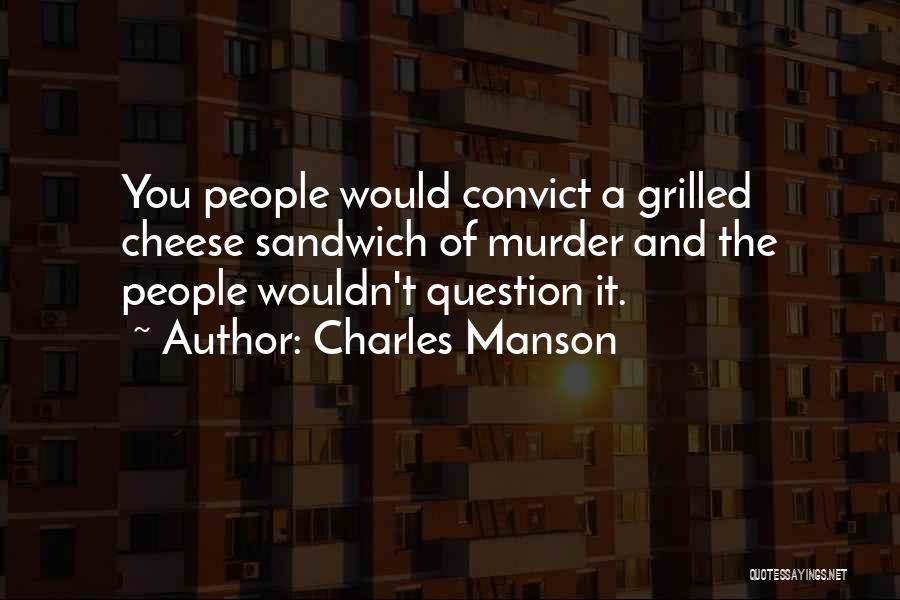 Charles Manson Quotes: You People Would Convict A Grilled Cheese Sandwich Of Murder And The People Wouldn't Question It.