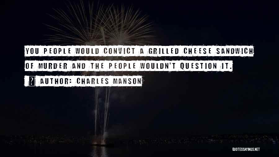 Charles Manson Quotes: You People Would Convict A Grilled Cheese Sandwich Of Murder And The People Wouldn't Question It.