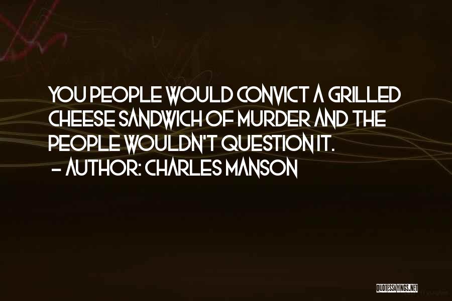 Charles Manson Quotes: You People Would Convict A Grilled Cheese Sandwich Of Murder And The People Wouldn't Question It.