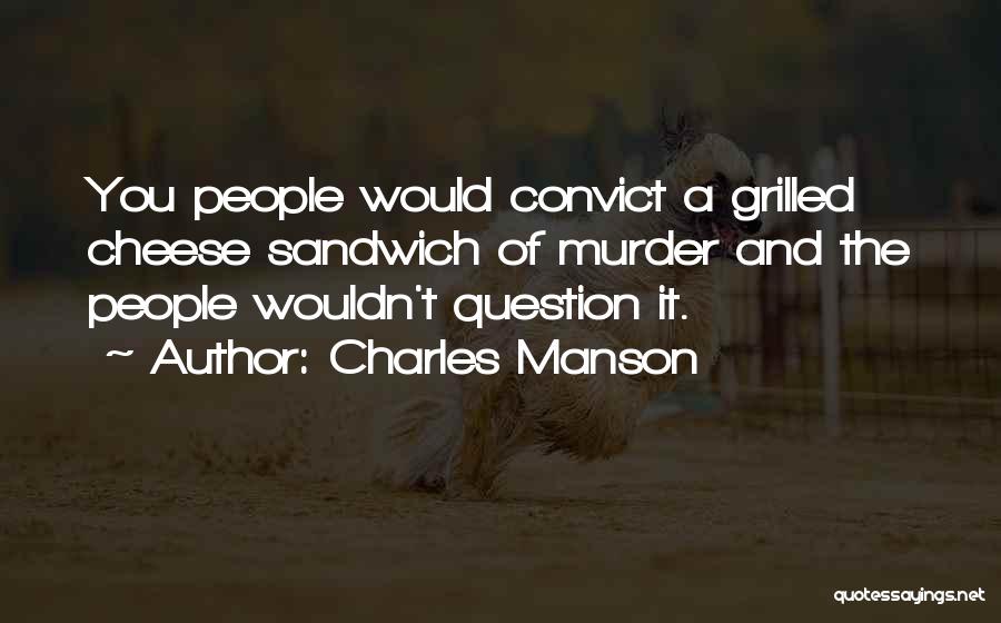 Charles Manson Quotes: You People Would Convict A Grilled Cheese Sandwich Of Murder And The People Wouldn't Question It.