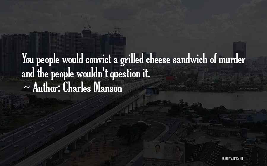 Charles Manson Quotes: You People Would Convict A Grilled Cheese Sandwich Of Murder And The People Wouldn't Question It.