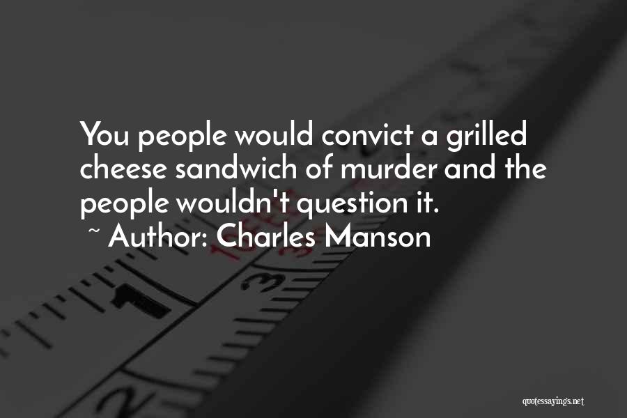 Charles Manson Quotes: You People Would Convict A Grilled Cheese Sandwich Of Murder And The People Wouldn't Question It.