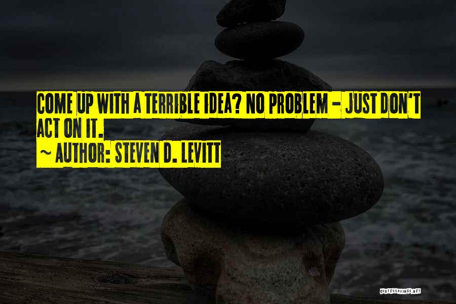 Steven D. Levitt Quotes: Come Up With A Terrible Idea? No Problem - Just Don't Act On It.