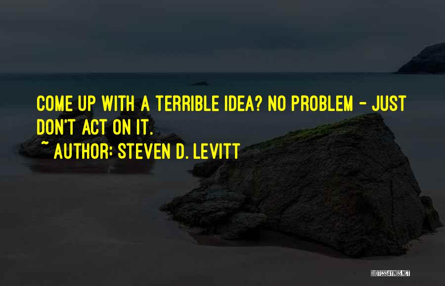 Steven D. Levitt Quotes: Come Up With A Terrible Idea? No Problem - Just Don't Act On It.