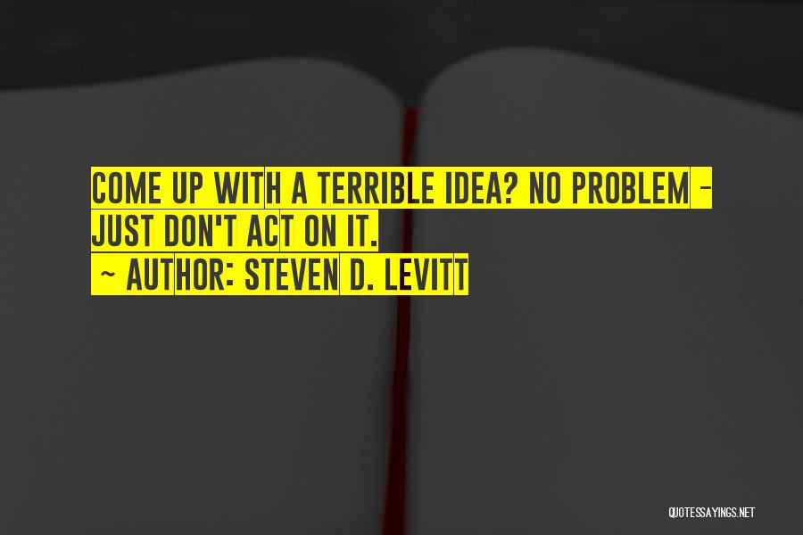 Steven D. Levitt Quotes: Come Up With A Terrible Idea? No Problem - Just Don't Act On It.