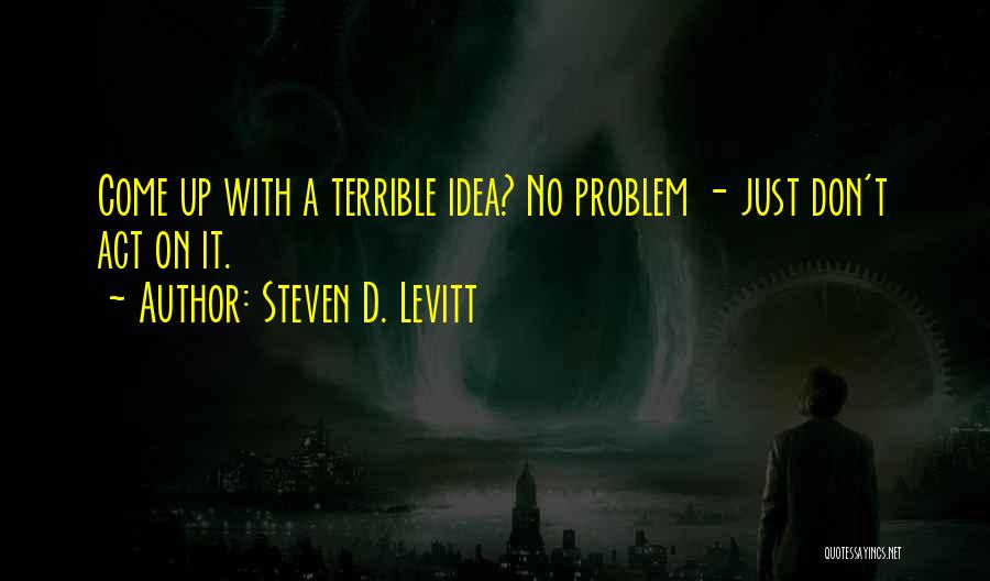 Steven D. Levitt Quotes: Come Up With A Terrible Idea? No Problem - Just Don't Act On It.