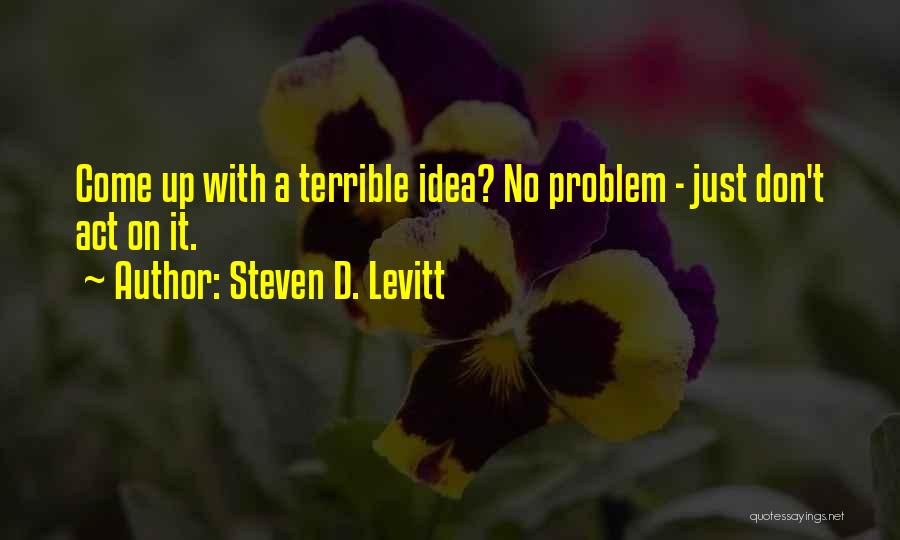 Steven D. Levitt Quotes: Come Up With A Terrible Idea? No Problem - Just Don't Act On It.