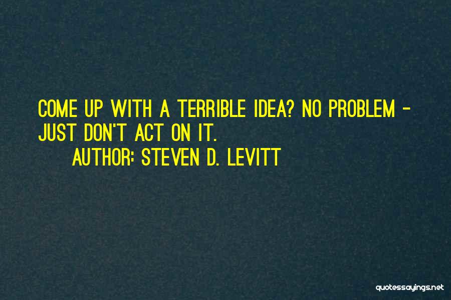 Steven D. Levitt Quotes: Come Up With A Terrible Idea? No Problem - Just Don't Act On It.