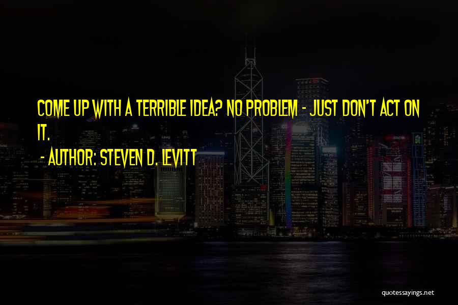 Steven D. Levitt Quotes: Come Up With A Terrible Idea? No Problem - Just Don't Act On It.