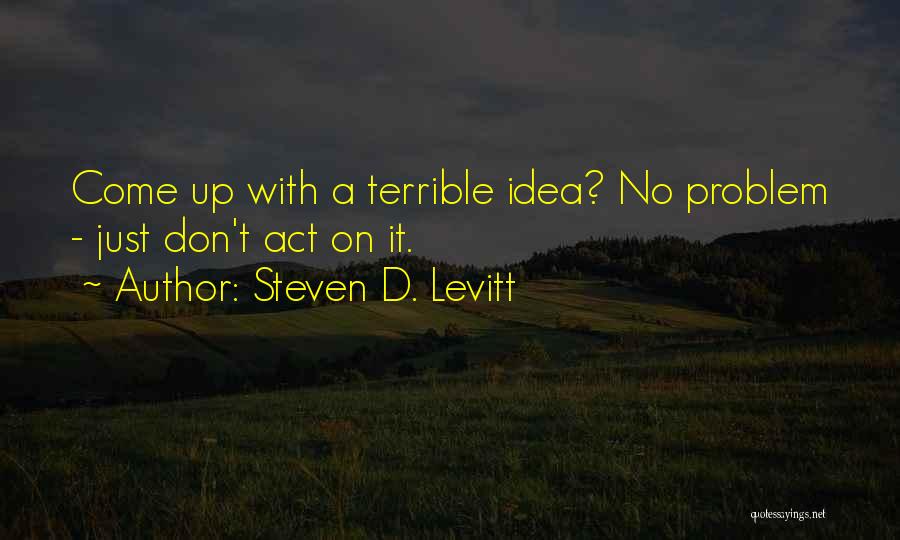 Steven D. Levitt Quotes: Come Up With A Terrible Idea? No Problem - Just Don't Act On It.