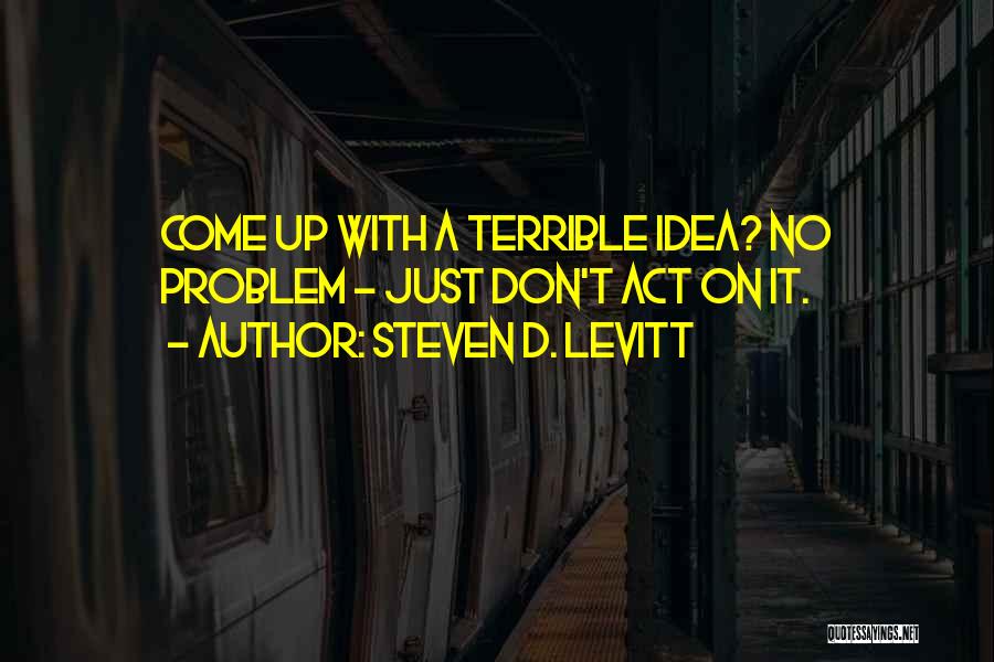 Steven D. Levitt Quotes: Come Up With A Terrible Idea? No Problem - Just Don't Act On It.