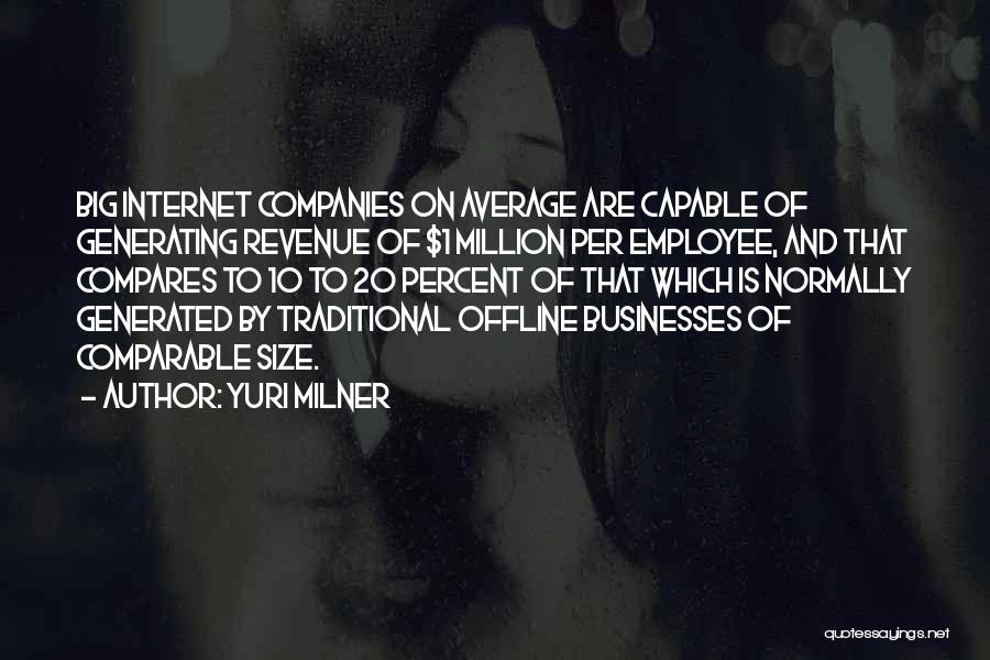 Yuri Milner Quotes: Big Internet Companies On Average Are Capable Of Generating Revenue Of $1 Million Per Employee, And That Compares To 10