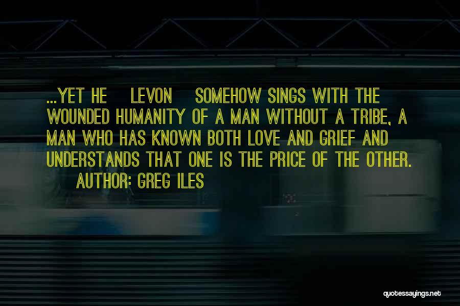 Greg Iles Quotes: ...yet He [levon] Somehow Sings With The Wounded Humanity Of A Man Without A Tribe, A Man Who Has Known