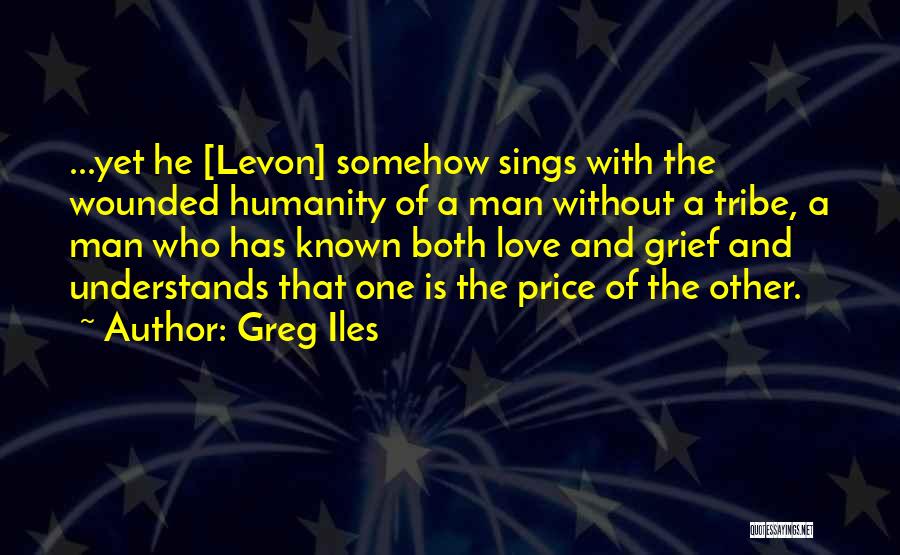 Greg Iles Quotes: ...yet He [levon] Somehow Sings With The Wounded Humanity Of A Man Without A Tribe, A Man Who Has Known