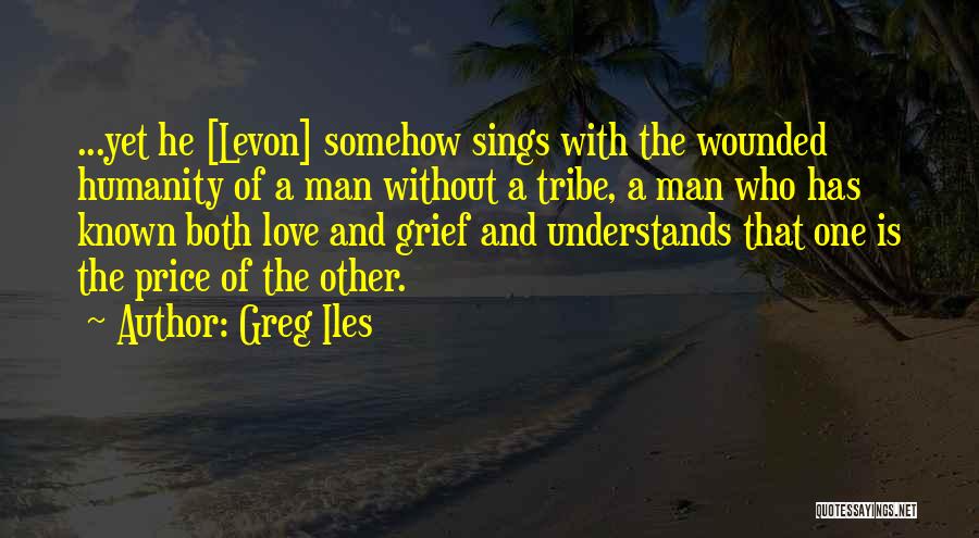 Greg Iles Quotes: ...yet He [levon] Somehow Sings With The Wounded Humanity Of A Man Without A Tribe, A Man Who Has Known