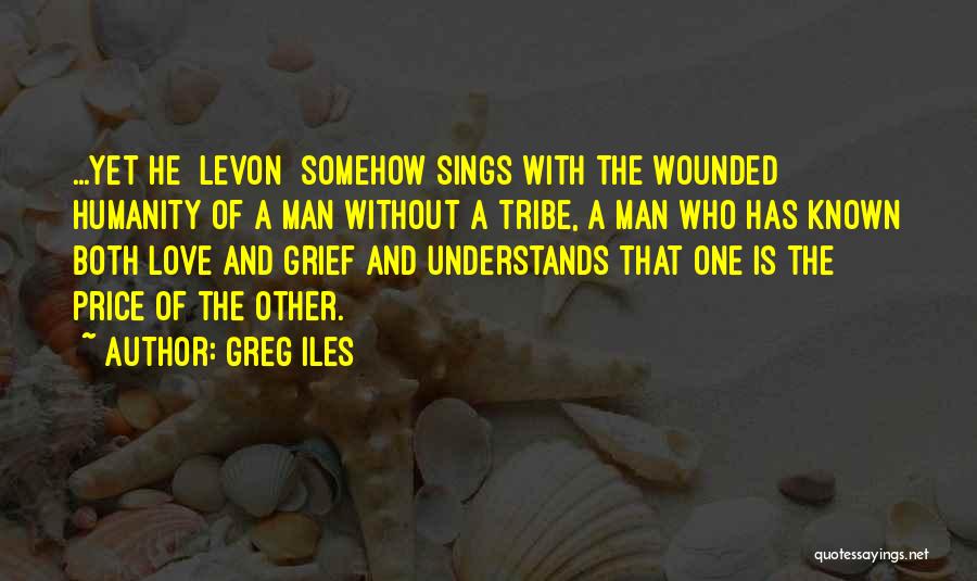 Greg Iles Quotes: ...yet He [levon] Somehow Sings With The Wounded Humanity Of A Man Without A Tribe, A Man Who Has Known